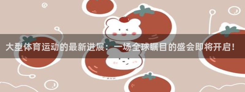 必一运动app：大型体育运动的最新进展：一场全球瞩目的盛会即将开启！