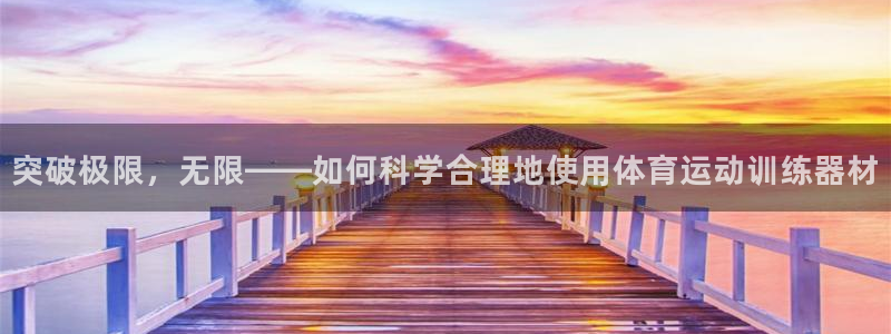 bsports必一运动：突破极限，无限——如何科学合理地使用体育运动训练器材
