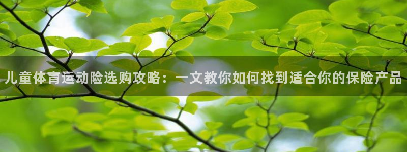 必一运动体育官网入口：儿童体育运动险选购攻略：一文教你如何找到适合你的保险产品