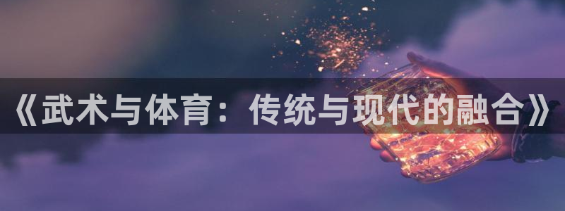 必一运动体育官网入口：《武术与体育：传统与现代的融合》